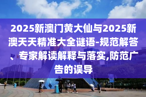 2025新澳門黃大仙與2025新澳天天精準大全謎語-規范解答、專家解讀解釋與落實,防范廣告的誤導